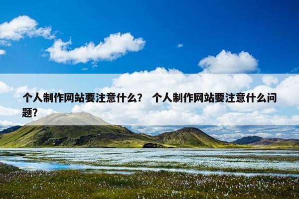 个人制作网站要注意什么？ 个人制作网站要注意什么问题？