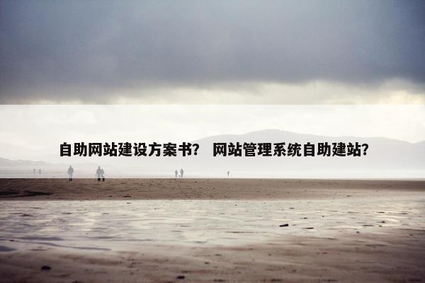 自助网站建设方案书？ 网站管理系统自助建站？