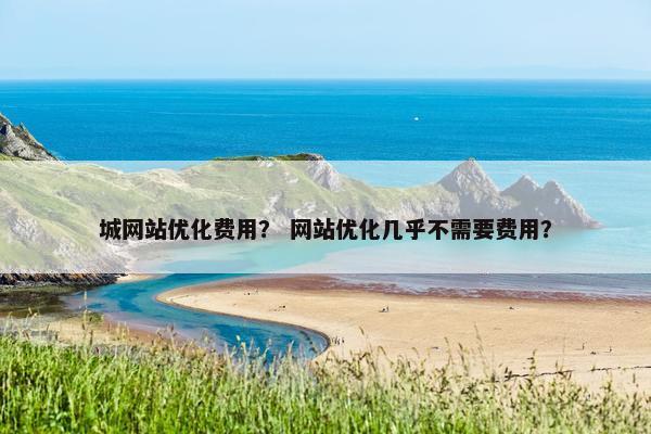 城网站优化费用？ 网站优化几乎不需要费用？