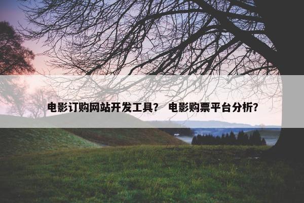 电影订购网站开发工具？ 电影购票平台分析？