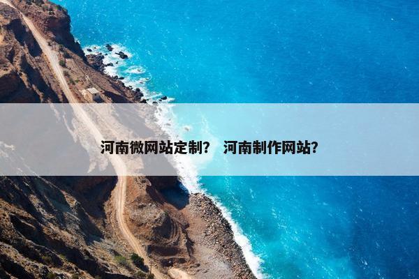 河南微网站定制？ 河南制作网站？