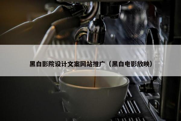 黑白影院设计文案网站推广（黑白电影放映）