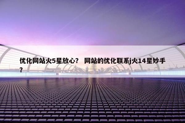 优化网站火5星放心？ 网站的优化联系j火14星妙手？