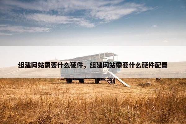 组建网站需要什么硬件，组建网站需要什么硬件配置