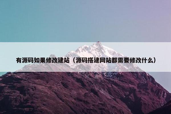 有源码如果修改建站（源码搭建网站都需要修改什么）