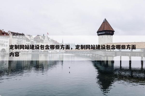 定制网站建设包含哪些方面，定制网站建设包含哪些方面内容