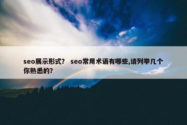 seo展示形式？ seo常用术语有哪些,请列举几个你熟悉的？