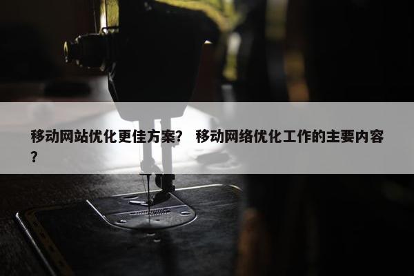 移动网站优化更佳方案？ 移动网络优化工作的主要内容？