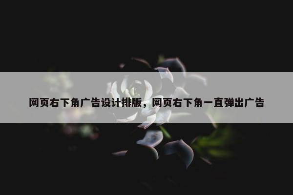 网页右下角广告设计排版，网页右下角一直弹出广告