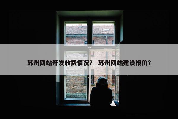 苏州网站开发收费情况？ 苏州网站建设报价？
