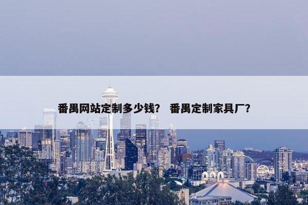 番禺网站定制多少钱？ 番禺定制家具厂？