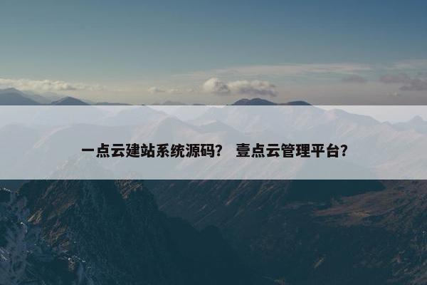 一点云建站系统源码？ 壹点云管理平台？