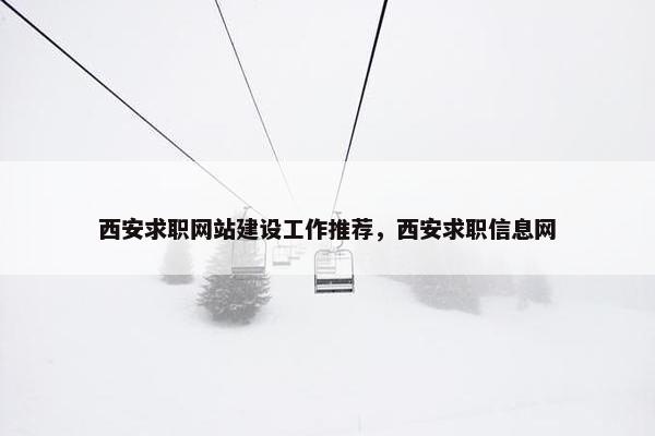 西安求职网站建设工作推荐，西安求职信息网