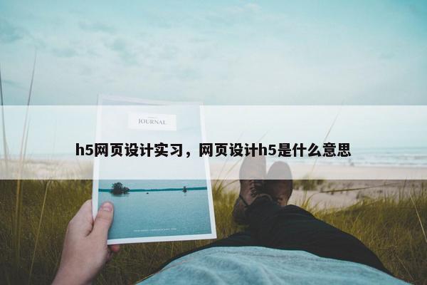h5网页设计实习，网页设计h5是什么意思