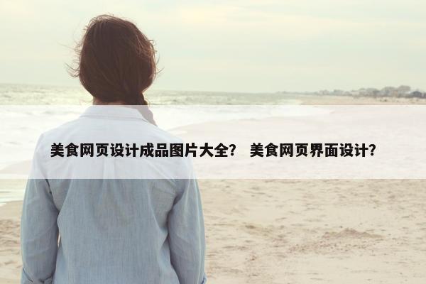 美食网页设计成品图片大全？ 美食网页界面设计？