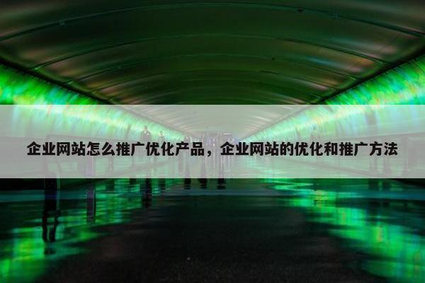 企业网站怎么推广优化产品，企业网站的优化和推广方法