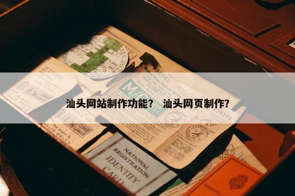 汕头网站制作功能？ 汕头网页制作？