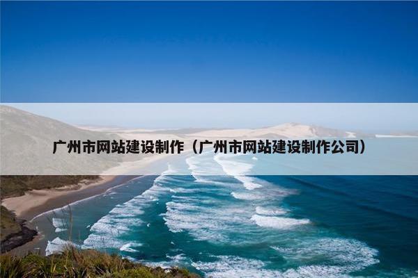 广州市网站建设制作（广州市网站建设制作公司）