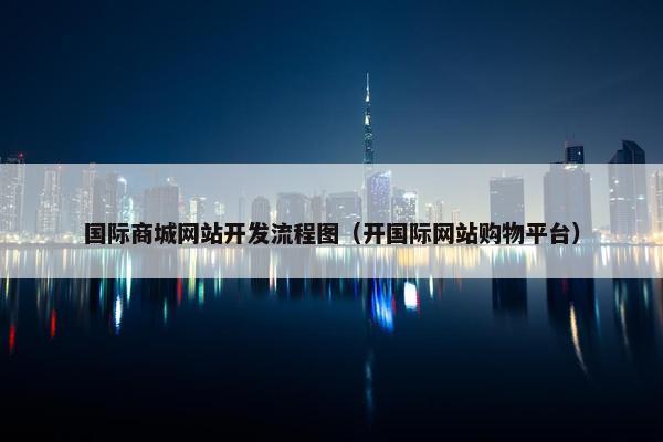国际商城网站开发流程图（开国际网站购物平台）