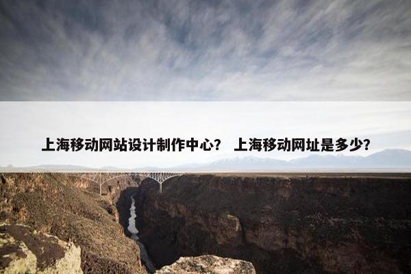上海移动网站设计制作中心？ 上海移动网址是多少？