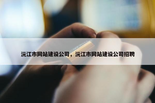 沅江市网站建设公司，沅江市网站建设公司招聘