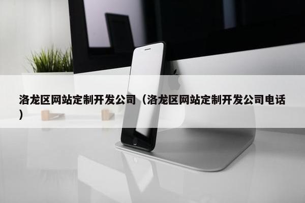 洛龙区网站定制开发公司（洛龙区网站定制开发公司电话）