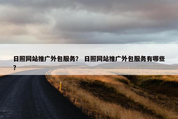 日照网站推广外包服务？ 日照网站推广外包服务有哪些？