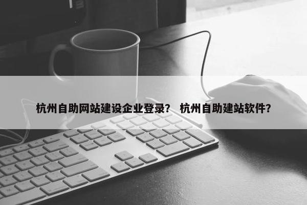 杭州自助网站建设企业登录？ 杭州自助建站软件？