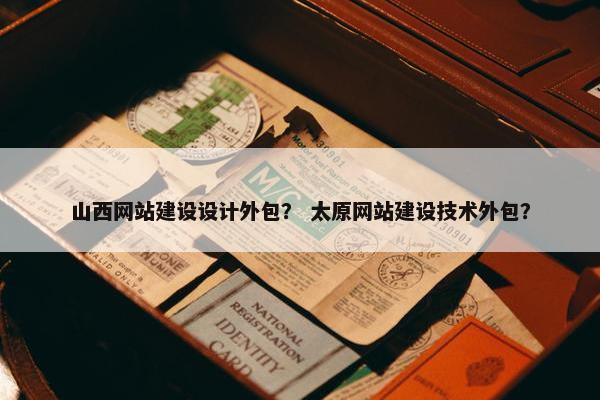 山西网站建设设计外包？ 太原网站建设技术外包？