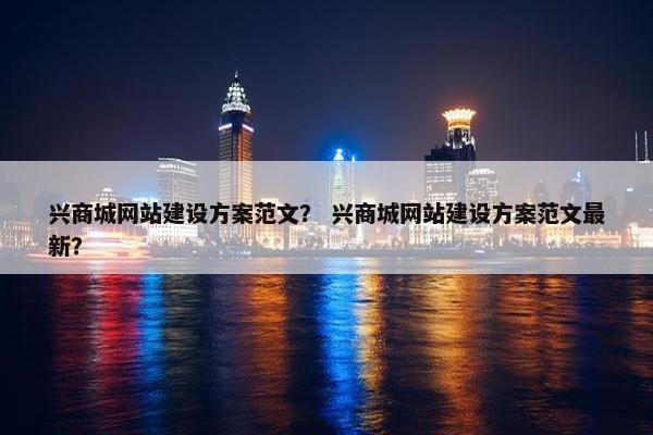 兴商城网站建设方案范文？ 兴商城网站建设方案范文最新？