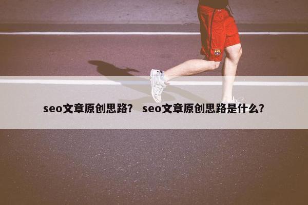 seo文章原创思路？ seo文章原创思路是什么？