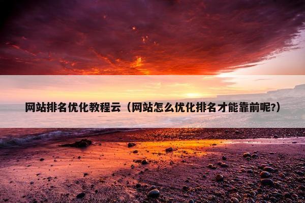 网站排名优化教程云（网站怎么优化排名才能靠前呢?）