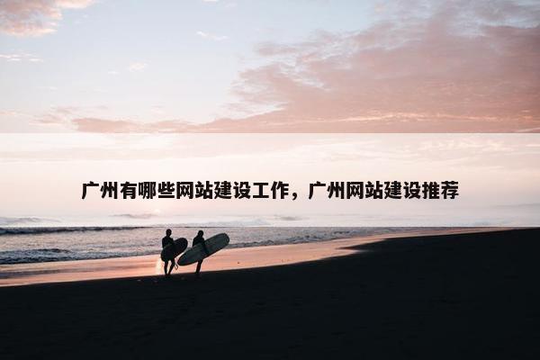 广州有哪些网站建设工作，广州网站建设推荐