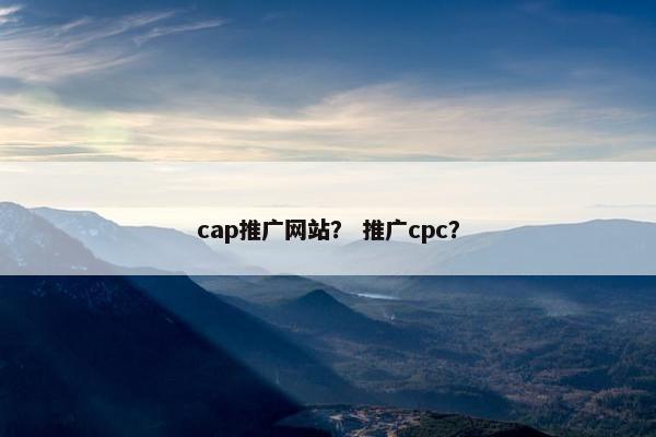 cap推广网站？ 推广cpc？