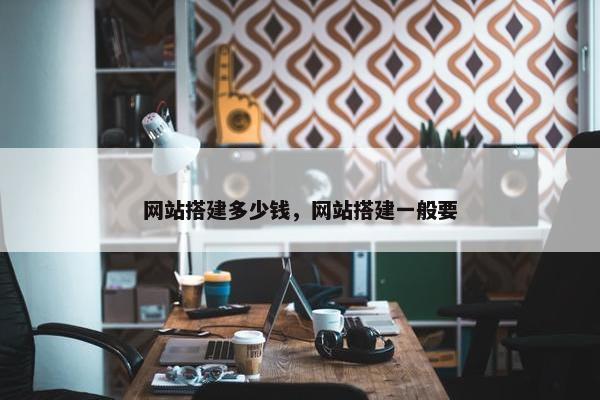 网站搭建多少钱，网站搭建一般要