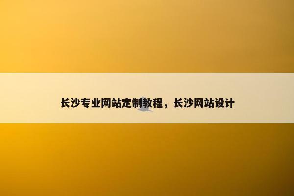 长沙专业网站定制教程，长沙网站设计