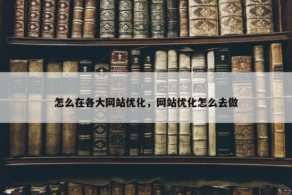 怎么在各大网站优化，网站优化怎么去做