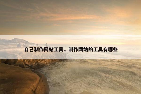 自己制作网站工具，制作网站的工具有哪些