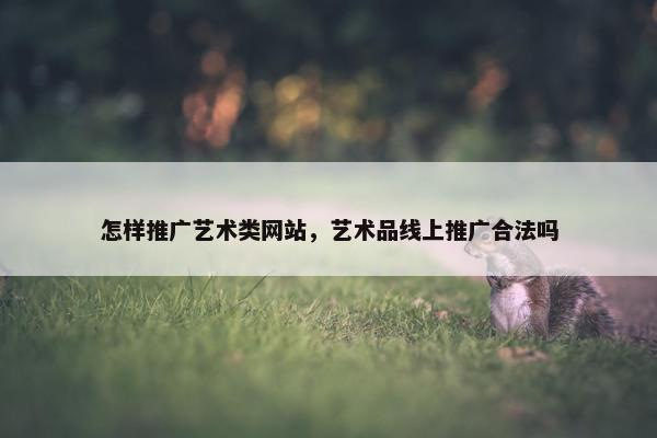 怎样推广艺术类网站，艺术品线上推广合法吗
