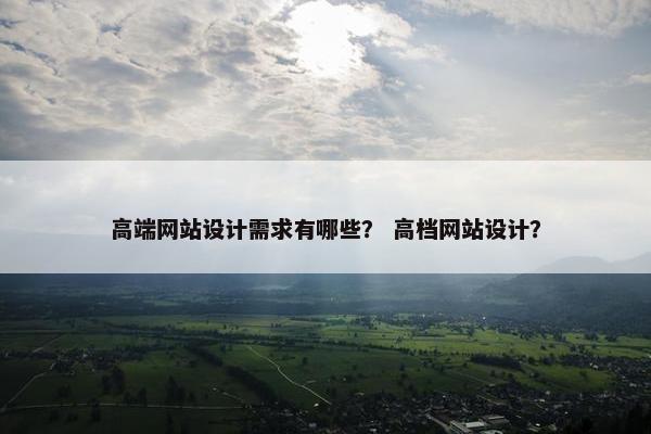 高端网站设计需求有哪些？ 高档网站设计？