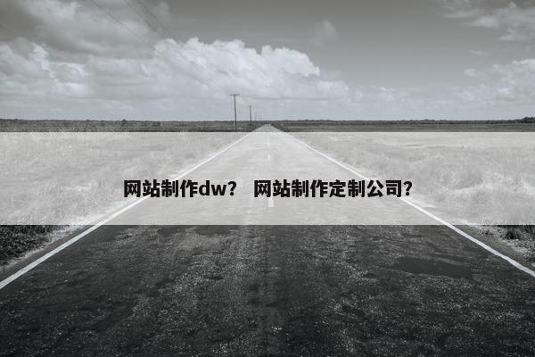 网站制作dw？ 网站制作定制公司？
