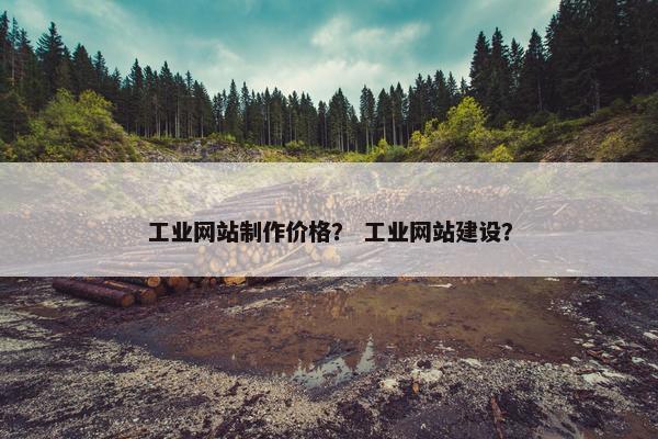工业网站制作价格？ 工业网站建设？