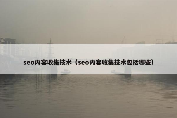seo内容收集技术（seo内容收集技术包括哪些）