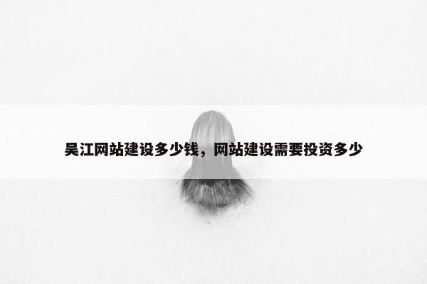 吴江网站建设多少钱，网站建设需要投资多少