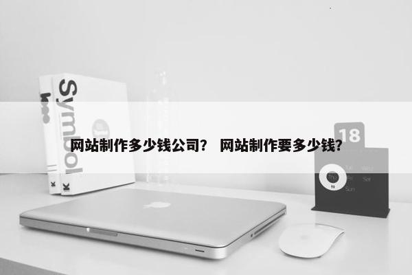网站制作多少钱公司？ 网站制作要多少钱？