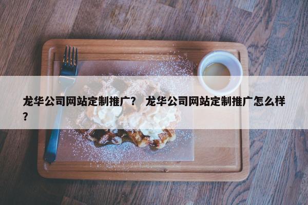 龙华公司网站定制推广？ 龙华公司网站定制推广怎么样？