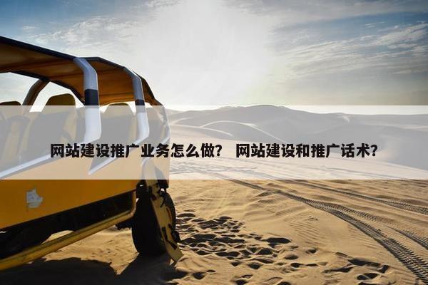 网站建设推广业务怎么做？ 网站建设和推广话术？