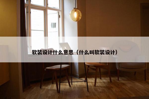 软装设计什么意思（什么叫软装设计）