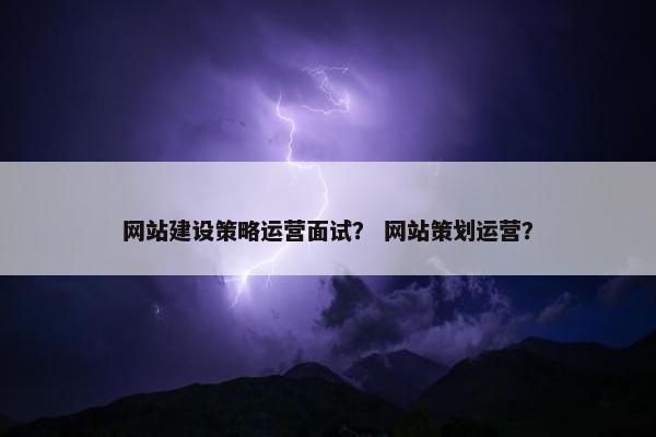 网站建设策略运营面试？ 网站策划运营？