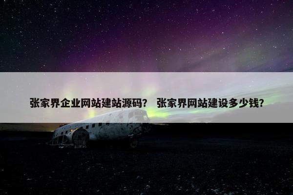 张家界企业网站建站源码？ 张家界网站建设多少钱？